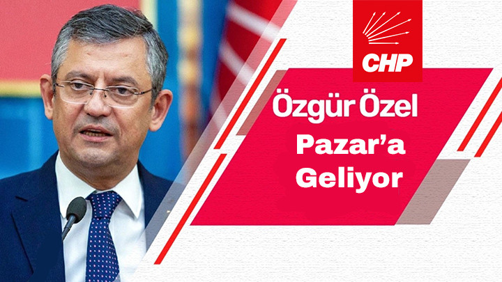 CHP Genel Başkanı Özel Pazar'da Miting Yapacak