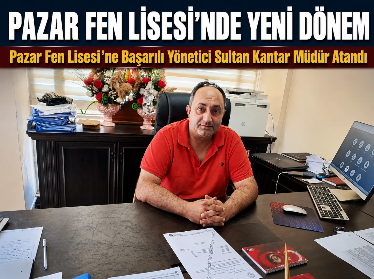 Pazar Fen Lisesi&rsquo;ne Başarılı Y&ouml;netici Sultan Kantar M&uuml;d&uuml;r Atandı