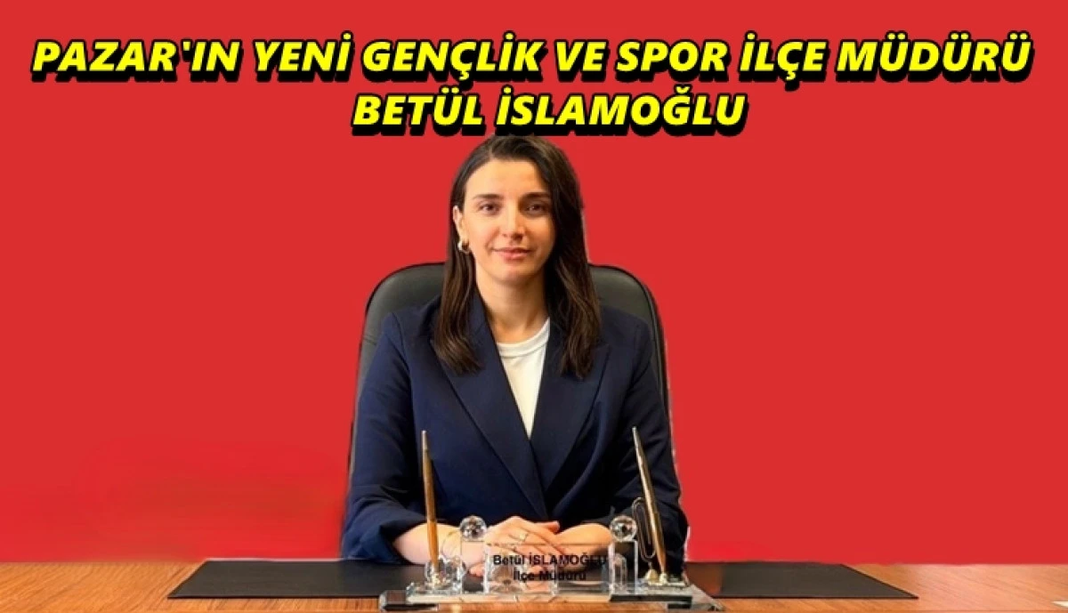 Pazar Gen&ccedil;lik ve Spor İl&ccedil;e M&uuml;d&uuml;rl&uuml;ğ&uuml;&rsquo;ne Bet&uuml;l İslamoğlu Atandı