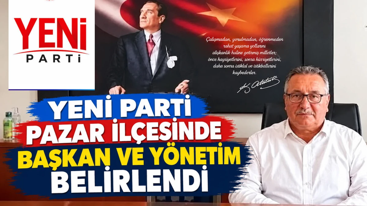 Yeni Parti Pazar İl&ccedil;esinde Başkan Ve Y&ouml;netim Belirlendi